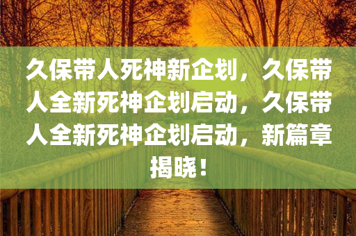 久保带人死神新企划，久保带人全新死神企划启动，久保带人全新死神企划启动，新篇章揭晓！