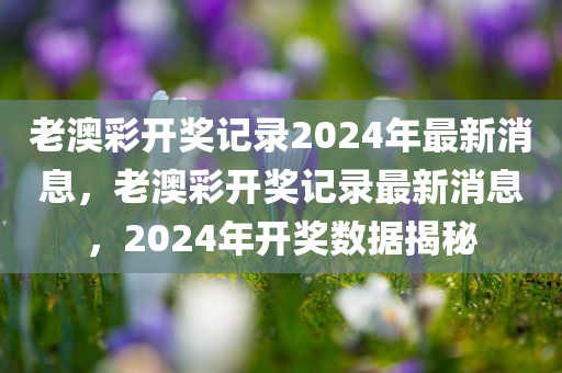 老澳彩开奖记录2024年最新消息，老澳彩开奖记录最新消息，2024年开奖数据揭秘
