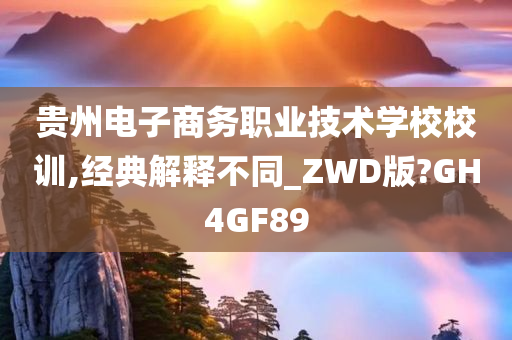 贵州电子商务职业技术学校校训,经典解释不同_ZWD版?GH4GF89