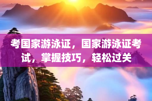 考国家游泳证，国家游泳证考试，掌握技巧，轻松过关今晚必出三肖2025_2025新澳门精准免费提供·精确判断