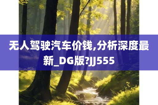 无人驾驶汽车价钱,分析深度最新_DG版?JJ555
