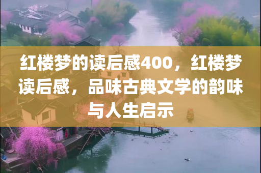 红楼梦的读后感400，红楼梦读后感，品味古典文学的韵味与人生启示