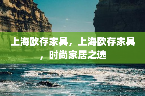 上海欧存家具，上海欧存家具，今晚必出三肖2025_2025新澳门精准免费提供·精确判断时尚家居之选