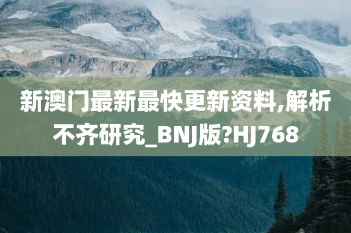 新澳门最新最快更新资料,解析不齐研究_BNJ版?HJ768