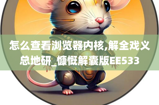 怎么查看浏览器内核,解全戏义总地研_慷慨解囊版EE533今晚必出三肖2025_2025新澳门精准免费提供·精确判断