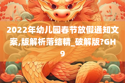 2022年幼儿园春节放假通知文案,版解析落结精_破解版?GH9