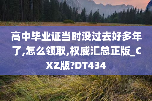 高中毕业证当时没过去好多年了,怎么领取,权威汇总正版_CXZ版?DT434