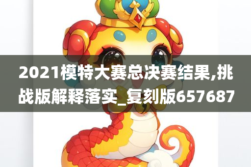 2021模特大赛总决赛结果,挑战版解释落实_复刻版657687