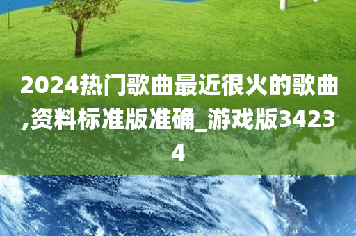 2024热门歌曲最近很火的歌曲,资料标准版准确_游戏版34234