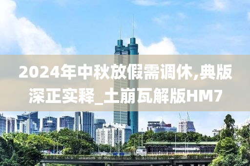 2024年中秋放假需调休,典版深正实释_土崩瓦解版今晚必出三肖2025_2025新澳门精准免费提供·精确判断HM7