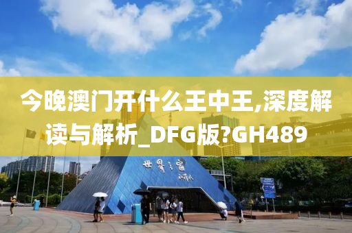 今晚澳门开什么王中王,深度解读与解析_DFG版?GH489