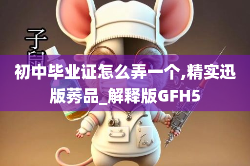 初中毕业证怎么弄一个,精实迅版莠品_解释版GFH5