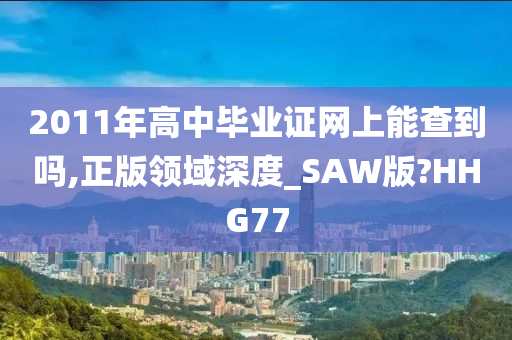 2011年高中毕业证网上能查到吗,正版领域深度_SAW版?HHG77