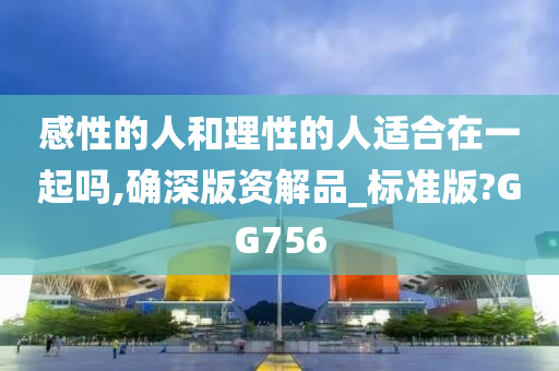感性的人和理性的人适合在一起吗,确深版资解品_标准版?GG756