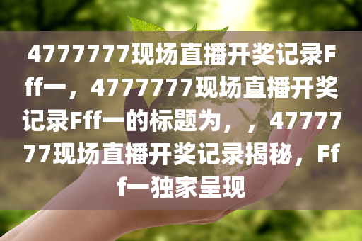4777777现场直播开奖记录Fff一，4777777现场直播开奖记录Fff一的标题为，，4777777现场直播开奖记录揭秘，Fff一独家呈现今晚必出三肖2025_2025新澳门精准免费提供·精确判断