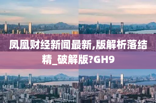 凤凰财经新闻最新,版解析落结精_破解版?GH9