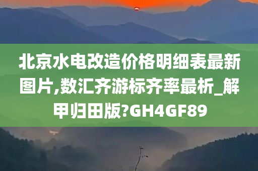 北京水电改造价格明细表最新图片,数汇齐游标齐今晚必出三肖2025_2025新澳门精准免费提供·精确判断率最析_解甲归田版?GH4GF89