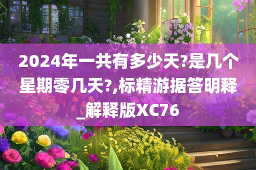 2024年一共有多少天?是几个星期零几天?,标精游据答明释_解释版XC76