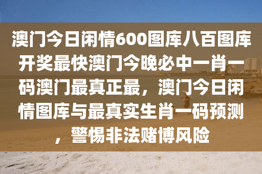 澳门今日闲情600图库八百图库开奖最快澳门今晚必中一肖一码澳门最真正最，澳门今日闲情图库与最真实生肖一码预测，警惕非法赌博风险今晚必出三肖2025_2025新澳门精准免费提供·精确判断