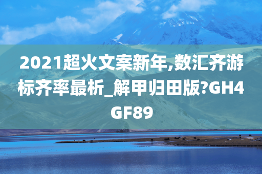 2021超火文案新年,数汇齐游标齐率最析_解甲归田版?GH4GF89今晚必出三肖2025_2025新澳门精准免费提供·精确判断