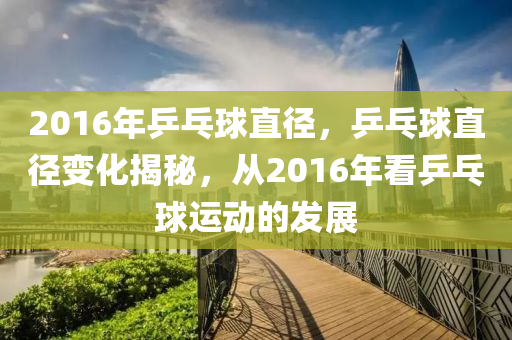 20今晚必出三肖2025_2025新澳门精准免费提供·精确判断16年乒乓球直径，乒乓球直径变化揭秘，从2016年看乒乓球运动的发展