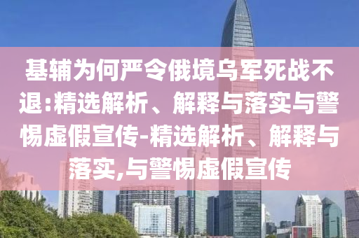 基輔為何嚴令俄境烏軍死戰不退:精選解析、解釋與落實(shí)與警惕虛假宣傳-精選解析、解釋與落實(shí),與警惕虛假宣傳
