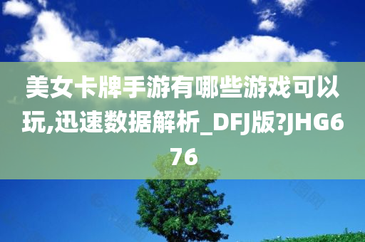 美女卡牌手游有哪些游戏可以玩,迅速数据解析_DF今晚必出三肖2025_2025新澳门精准免费提供·精确判断J版?JHG676