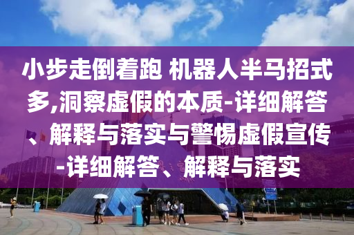 小步走倒著(zhù)跑 機器人半馬招式多,洞察虛假的本質(zhì)-詳細解答、解釋與落實(shí)與警惕虛假宣傳-詳細解答、解釋與落實(shí)