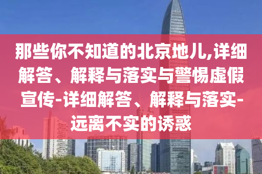 那些你不知道的北京地兒,詳細解答、解釋與落實(shí)與警惕虛假宣傳-詳細解答、解釋與落實(shí)-遠離不實(shí)的誘惑