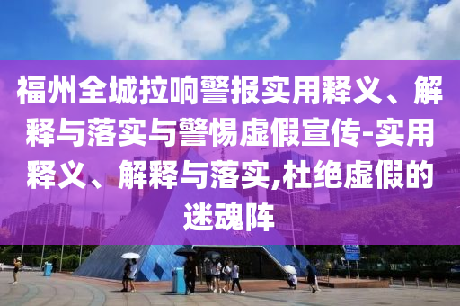 福州全城拉響警報實(shí)用釋義、解釋與落實(shí)與警惕虛假宣傳-實(shí)用釋義、解釋與落實(shí),杜絕虛假的迷魂陣