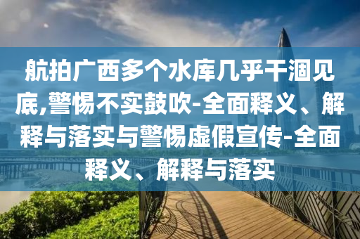 航拍廣西多個(gè)水庫幾乎干涸見(jiàn)底,警惕不實(shí)鼓吹-全面釋義、解釋與落實(shí)與警惕虛假宣傳-全面釋義、解釋與落實(shí)