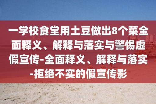 一學(xué)校食堂用土豆做出8個(gè)菜全面釋義、解釋與落實(shí)與警惕虛假宣傳-全面釋義、解釋與落實(shí)-拒絕不實(shí)的假宣傳影