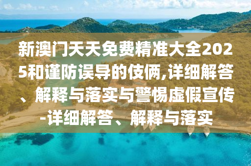 新澳門(mén)天天免費精準大全2025和謹防誤導的伎倆,詳細解答、解釋與落實(shí)與警惕虛假宣傳-詳細解答、解釋與落實(shí)