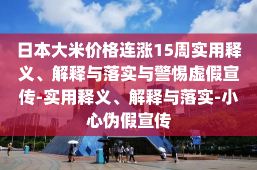 日本大米價(jià)格連漲15周實(shí)用釋義、解釋與落實(shí)與警惕虛假宣傳-實(shí)用釋義、解釋與落實(shí)-小心偽假宣傳