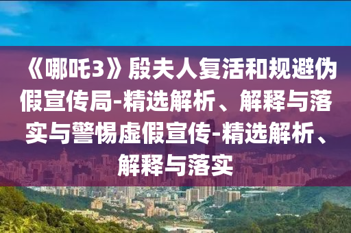 《哪吒3》殷夫人復活和規避偽假宣傳局-精選解析、解釋與落實(shí)與警惕虛假宣傳-精選解析、解釋與落實(shí)