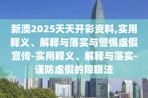 新澳2025天天開(kāi)彩資料,實(shí)用釋義、解釋與落實(shí)與警惕虛假宣傳-實(shí)用釋義、解釋與落實(shí)-謹防虛假的障眼法