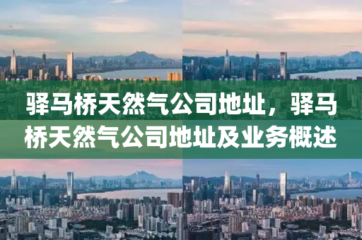 驿马桥天然气公司地址，驿马桥天然气公司地址及业务概述今晚必出三肖2025_2025新澳门精准免费提供·精确判断