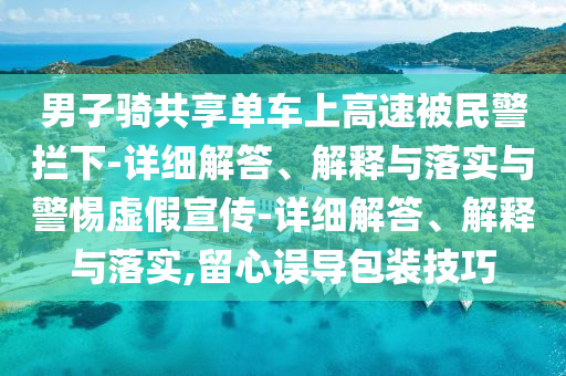 男子騎共享單車(chē)上高速被民警攔下-詳細解答、解釋與落實(shí)與警惕虛假宣傳-詳細解答、解釋與落實(shí),留心誤導包裝技巧