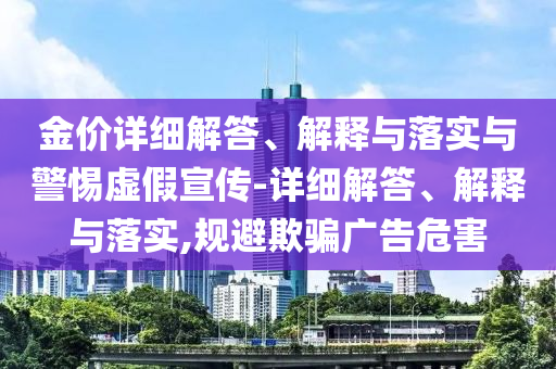 金價(jià)詳細解答、解釋與落實(shí)與警惕虛假宣傳-詳細解答、解釋與落實(shí),規避欺騙廣告危害