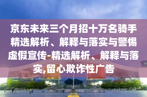京東未來(lái)三個(gè)月招十萬(wàn)名騎手精選解析、解釋與落實(shí)與警惕虛假宣傳-精選解析、解釋與落實(shí),留心欺詐性廣告