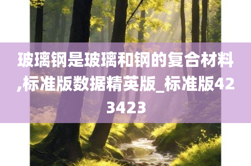 玻璃钢是玻璃和钢的复合材料,标准版数据精英版_标准版423423
