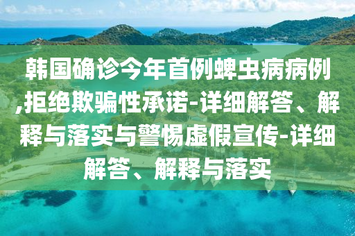 韓國確診今年首例蜱蟲(chóng)病病例,拒絕欺騙性承諾-詳細解答、解釋與落實(shí)與警惕虛假宣傳-詳細解答、解釋與落實(shí)