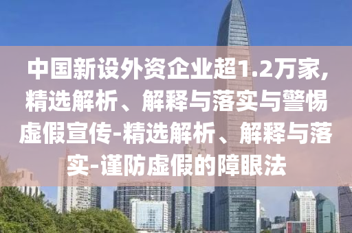 中國新設外資企業(yè)超1.2萬(wàn)家,精選解析、解釋與落實(shí)與警惕虛假宣傳-精選解析、解釋與落實(shí)-謹防虛假的障眼法