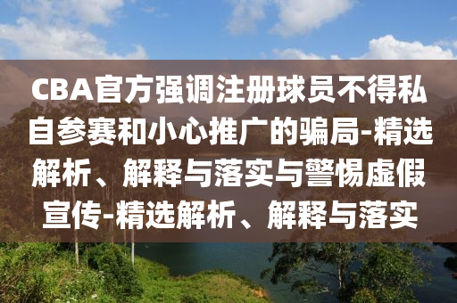 CBA官方強調注冊球員不得私自參賽和小心推廣的騙局-精選解析、解釋與落實(shí)與警惕虛假宣傳-精選解析、解釋與落實(shí)