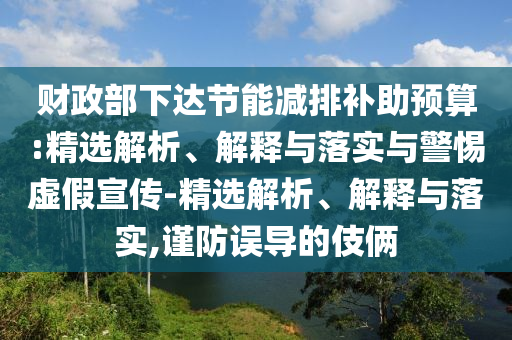 財政部下達節能減排補助預算:精選解析、解釋與落實(shí)與警惕虛假宣傳-精選解析、解釋與落實(shí),謹防誤導的伎倆