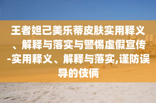 王者妲己美樂(lè )蒂皮膚實(shí)用釋義、解釋與落實(shí)與警惕虛假宣傳-實(shí)用釋義、解釋與落實(shí),謹防誤導的伎倆