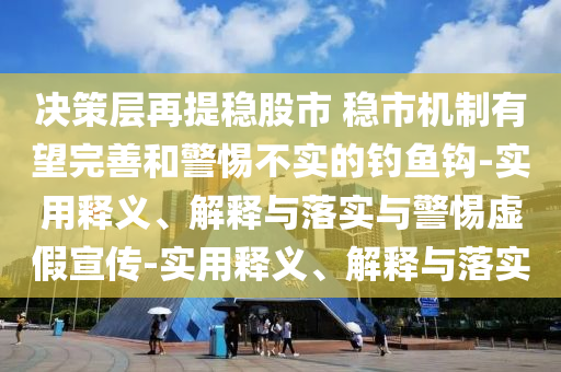決策層再提穩股市 穩市機制有望完善和警惕不實(shí)的釣魚(yú)鉤-實(shí)用釋義、解釋與落實(shí)與警惕虛假宣傳-實(shí)用釋義、解釋與落實(shí)