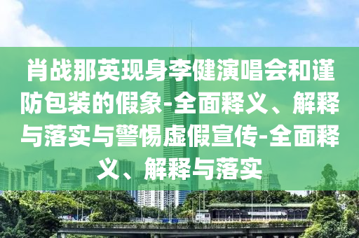 肖戰那英現身李健演唱會(huì )和謹防包裝的假象-全面釋義、解釋與落實(shí)與警惕虛假宣傳-全面釋義、解釋與落實(shí)