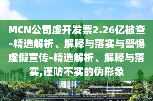 MCN公司虛開(kāi)發(fā)票2.26億被查-精選解析、解釋與落實(shí)與警惕虛假宣傳-精選解析、解釋與落實(shí),謹防不實(shí)的偽形象