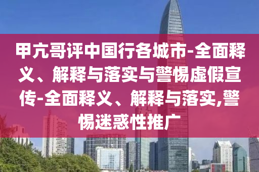 甲亢哥評中國行各城市-全面釋義、解釋與落實(shí)與警惕虛假宣傳-全面釋義、解釋與落實(shí),警惕迷惑性推廣